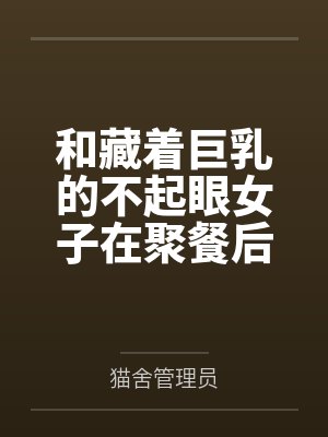 和藏着巨乳的不起眼女子在聚餐后做爱了~插入后就因为太舒服而忍不住做过头了封面
