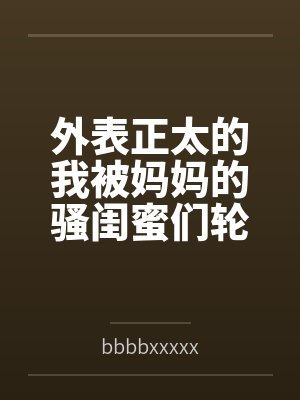 外表正太的我被妈妈的骚闺蜜们轮流榨精封面