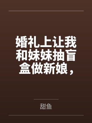 婚礼上让我和妹妹抽盲盒做新娘，竹马未婚夫我不要了封面