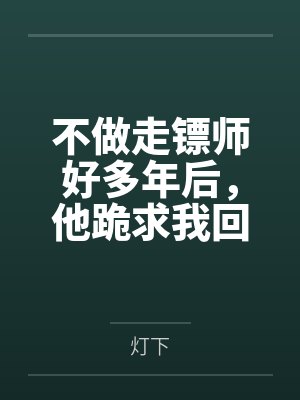 不做走镖师好多年后，他跪求我回头封面