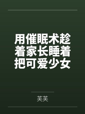 用催眠术趁着家长睡着把可爱少女调教成我的飞机杯by芙芙笔趣阁无弹窗封面