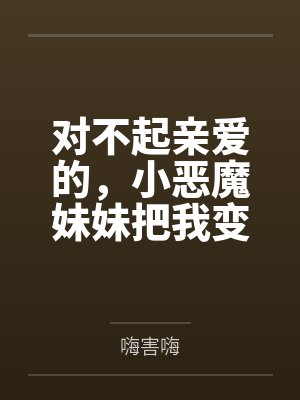 对不起亲爱的，小恶魔妹妹把我变成她的脚奴by嗨害嗨封面