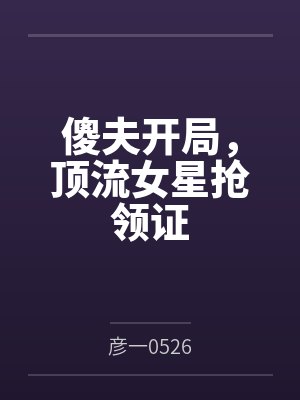 傻夫开局,顶流女星抢领证封面
