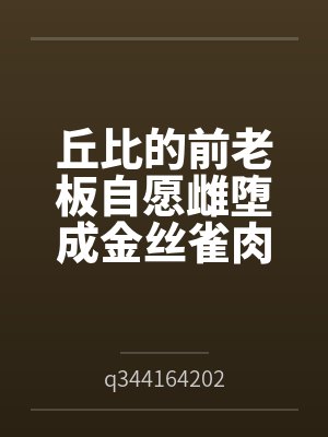 丘比的前老板自愿雌堕成金丝雀肉便器笔趣阁无弹窗封面