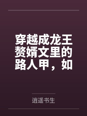 穿越成龙王赘婿文里的路人甲，如何在龙王眼皮底下，利用熟知的原著剧情一步步蚕食他的功劳、他的家庭，以及封面