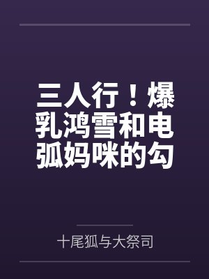 三人行！爆乳鸿雪和电弧妈咪的勾引？还有小女友砾也要一并拿下！by十尾狐与大祭司封面