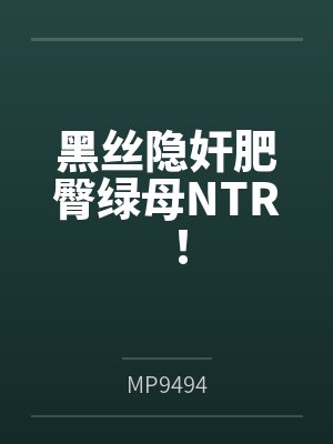 黑丝隐奸肥臀绿母NTR！byMP9494封面