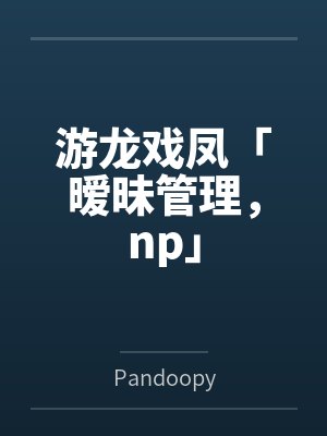 游龙戏凤「暧昧管理，np」封面