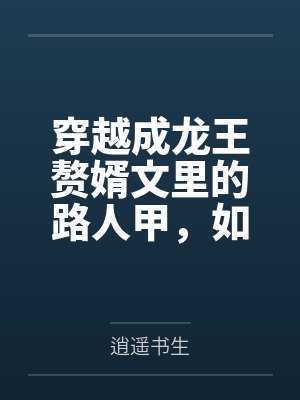 穿越成龙王赘婿文里的路人甲，如何在龙王眼皮底下，利用熟知的原著剧情一步步蚕食他的功劳、他的家庭，以及封面