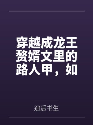 穿越成龙王赘婿文里的路人甲，如何在龙王眼皮底下，利用熟知的原著剧情一步步蚕食他的功劳、他的家庭，以及封面