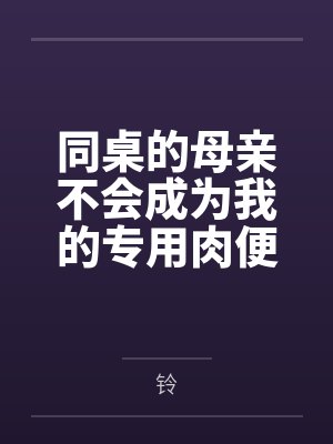 同桌的母亲不会成为我的专用肉便器笔趣阁无弹窗封面