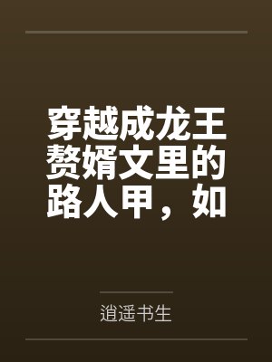 穿越成龙王赘婿文里的路人甲，如何在龙王眼皮底下，利用熟知的原著剧情一步步蚕食他的功劳、他的家庭，以及封面