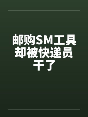 邮购SM工具却被快递员干了封面