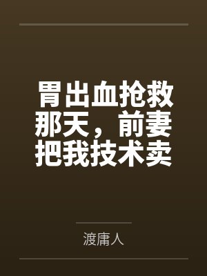 胃出血抢救那天，前妻把我技术卖了三亿封面