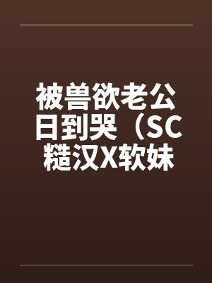 被兽欲老公日到哭（SC 糙汉X软妹 1v1)封面