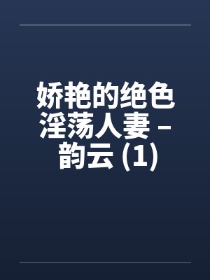 娇艳的绝色淫荡人妻 – 韵云 (1)封面