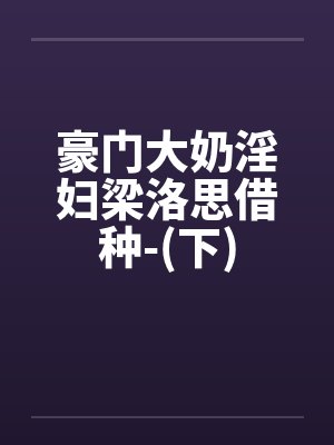 豪门大奶淫妇梁洛思借种-(下)封面