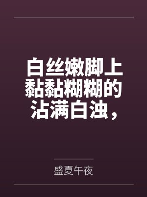 白丝嫩脚上黏黏糊糊的沾满白浊,遭受变态调教的大小姐无法反抗封面