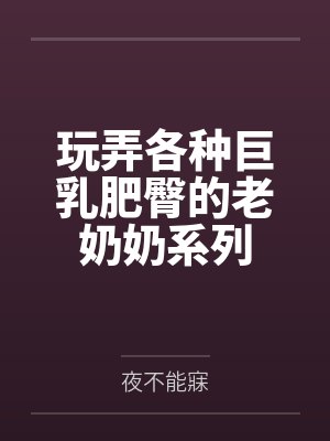 玩弄各种巨乳肥臀的老奶奶系列封面