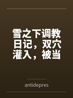 雪之下调教日记,双穴灌入,被当做淫具轮流在子宫射出浓精授种封面