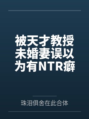 被天才教授未婚妻误以为有NTR癖好后，她居然要去主动找上欺负我的胖子同学，给他口交吞精颜射，还在我面封面