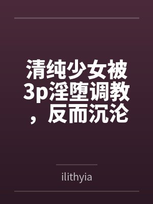清纯少女被3p淫堕调教,反而沉沦乳头爱抚+肉棒双插!封面