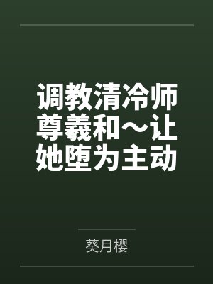 调教清冷师尊羲和~让她堕为主动迎合肉棒封面