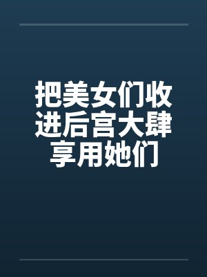 把美女们收进后宫大肆享用她们封面