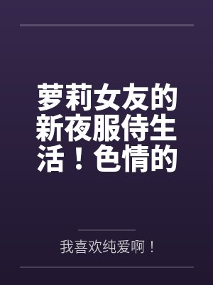 萝莉女友的新夜服侍生活!色情的绝妙性技榨精活动日~娇小猫耳女仆花样繁多的侍奉活动让我完全射爆!封面