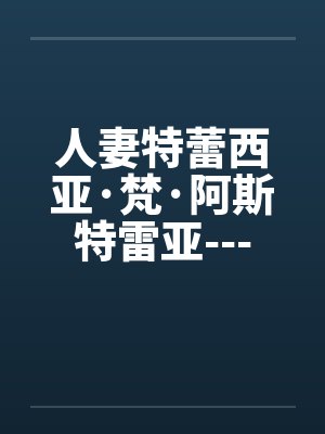 人妻特蕾西亚·梵·阿斯特雷亚---作为原剑圣,步入中年依然丰腴美艳的人妻,无法反抗调教,最终堕落为出封面
