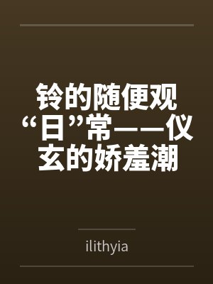 铃的随便观“日”常——仪玄的娇羞潮吹,叶瞬光橘福福的深夜百合,以及晨间的群交淫趴封面