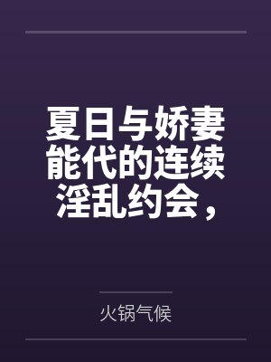 夏日与娇妻能代的连续淫乱约会,从祭典的黑丝足交射鞋,到海边更衣室的死库水后庭内射,最终将害羞的她彻底封面