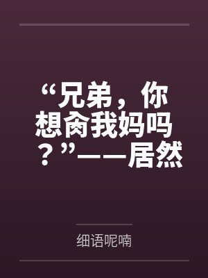 “兄弟，你想肏我妈吗？”——居然有人送自己的爆乳美母给我肏！？有这种好事我当然不会拒绝了！在绿奴儿子封面