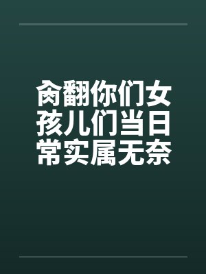 肏翻你们女孩儿们当日常实属无奈啊的高中奇幻生活封面