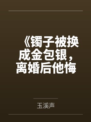 《镯子被换成金包银，离婚后他悔疯了》封面