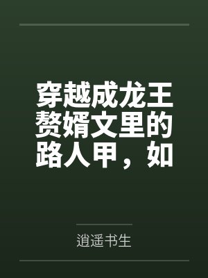 穿越成龙王赘婿文里的路人甲,如何在龙王眼皮底下,利用熟知的原著剧情一步步蚕食他的功劳、他的家庭,以及封面