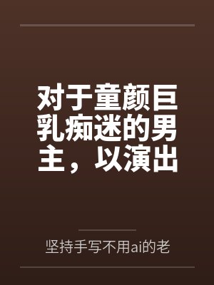 对于童颜巨乳痴迷的男主，以演出名义邀请到了女神天目纯封面