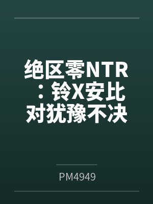绝区零NTR：铃X安比 对犹豫不决花心者的双重NTR惩罚！_我肉腿臭袜子的妹妹铃，和三无大屁股银发美封面