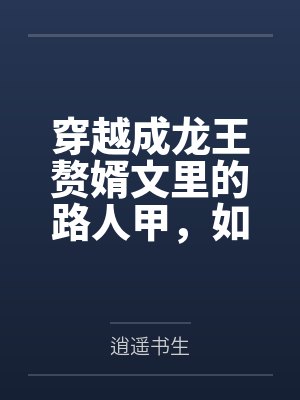 穿越成龙王赘婿文里的路人甲，如何在龙王眼皮底下，利用熟知的原著剧情一步步蚕食他的功劳、他的家庭，以及封面