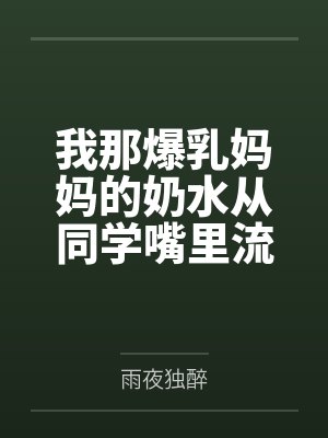 我那爆乳妈妈的奶水从同学嘴里流到课桌上by雨夜独醉封面
