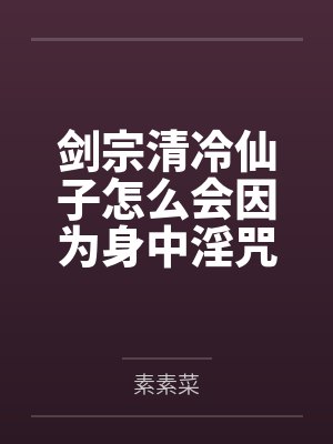 剑宗清冷仙子怎么会因为身中淫咒，身体燥热难耐而无法被丈夫满足，最后被捡来的巨根扶她弟子检漏，给肏成母封面