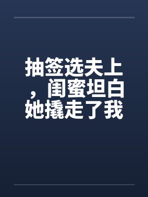 抽签选夫上,闺蜜坦白她撬走了我三个竹马封面