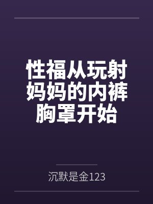 性福从玩射妈妈的内裤胸罩开始封面