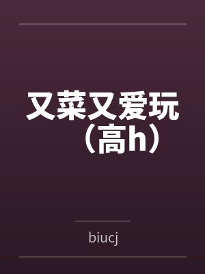 又菜又爱玩（高h）笔趣阁无弹窗封面
