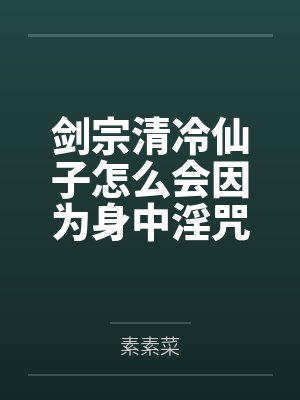 剑宗清冷仙子怎么会因为身中淫咒，身体燥热难耐而无法被丈夫满足，最后被捡来的巨根扶她弟子检漏，给肏成母封面