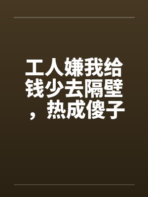 工人嫌我给钱少去隔壁,热成傻子后又求我回来封面