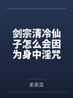 剑宗清冷仙子怎么会因为身中淫咒,身体燥热难耐而无法被丈夫满足,最后被捡来的巨根扶她弟子检漏,给肏成母封面