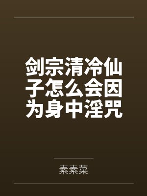 剑宗清冷仙子怎么会因为身中淫咒，身体燥热难耐而无法被丈夫满足，最后被捡来的巨根扶她弟子检漏，给肏成母封面