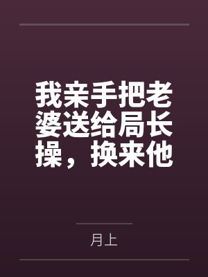 我亲手把老婆送给局长操，换来他女儿，又顺带开发了亲生女儿和乡下外甥，从三人行到六人群交，全家女性都成封面