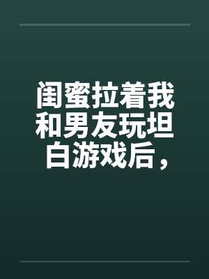 闺蜜拉着我和男友玩坦白游戏后，我不救他了封面